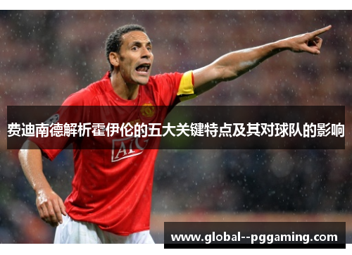 费迪南德解析霍伊伦的五大关键特点及其对球队的影响