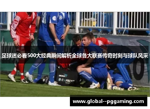 足球迷必看500大经典瞬间解析全球各大联赛传奇时刻与球队风采