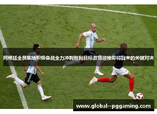 阿根廷全员集结积极备战全力冲刺胜利目标激情迎接即将到来的关键对决