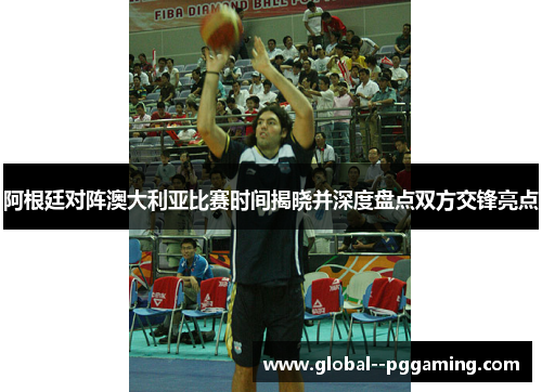 阿根廷对阵澳大利亚比赛时间揭晓并深度盘点双方交锋亮点