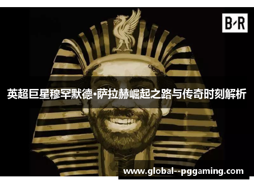 英超巨星穆罕默德·萨拉赫崛起之路与传奇时刻解析