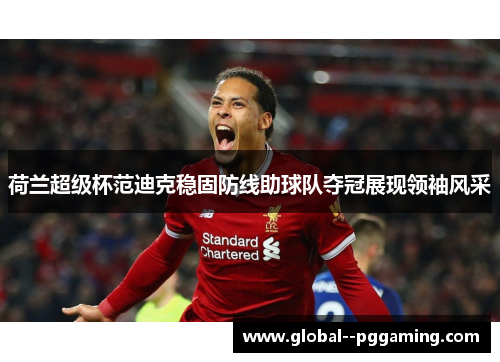 荷兰超级杯范迪克稳固防线助球队夺冠展现领袖风采 荷兰超级杯范迪克稳固防线助球队夺冠展现领袖风采