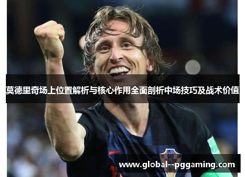 莫德里奇场上位置解析与核心作用全面剖析中场技巧及战术价值 莫德里奇场上位置解析与核心作用全面剖析中场技巧及战术价值