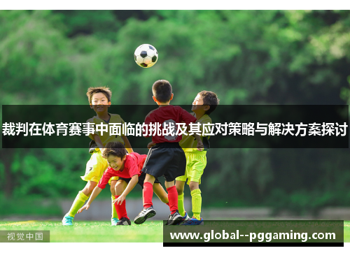 裁判在体育赛事中面临的挑战及其应对策略与解决方案探讨