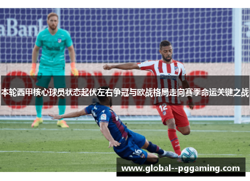 本轮西甲核心球员状态起伏左右争冠与欧战格局走向赛季命运关键之战