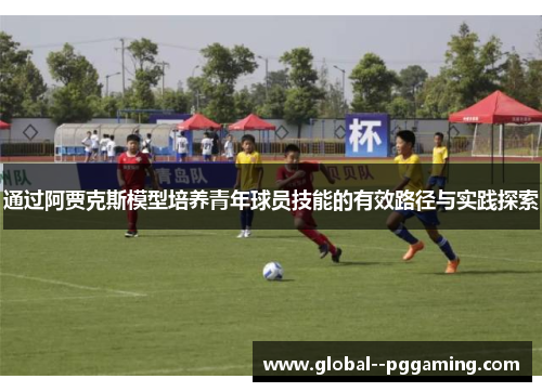 通过阿贾克斯模型培养青年球员技能的有效路径与实践探索