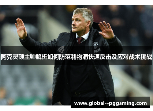 阿克灵顿主帅解析如何防范利物浦快速反击及应对战术挑战
