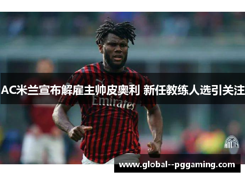 AC米兰宣布解雇主帅皮奥利 新任教练人选引关注