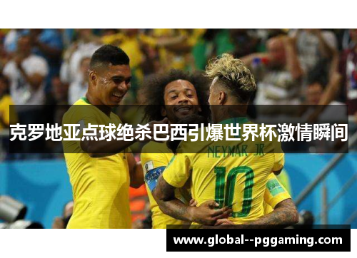 克罗地亚点球绝杀巴西引爆世界杯激情瞬间