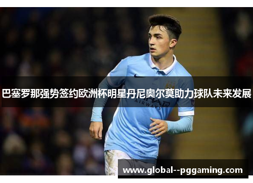 巴塞罗那强势签约欧洲杯明星丹尼奥尔莫助力球队未来发展
