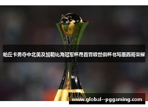 帕丘卡勇夺中北美及加勒比海冠军杯昂首晋级世俱杯书写墨西哥荣耀 帕丘卡勇夺中北美及加勒比海冠军杯昂首晋级世俱杯书写墨西哥荣耀