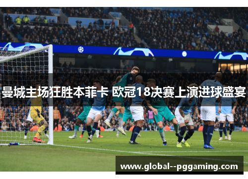 曼城主场狂胜本菲卡 欧冠18决赛上演进球盛宴 曼城主场狂胜本菲卡 欧冠18决赛上演进球盛宴