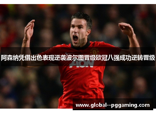 阿森纳凭借出色表现逆袭波尔图晋级欧冠八强成功逆转晋级