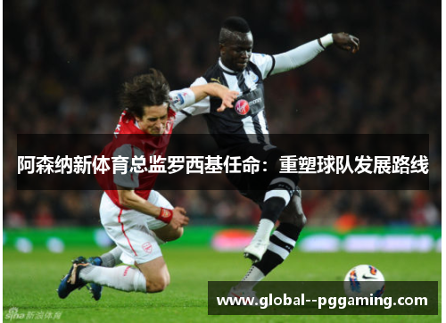 阿森纳新体育总监罗西基任命：重塑球队发展路线